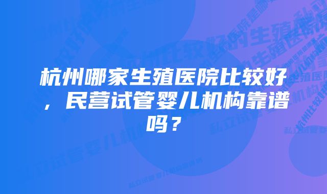 杭州哪家生殖医院比较好，民营试管婴儿机构靠谱吗？