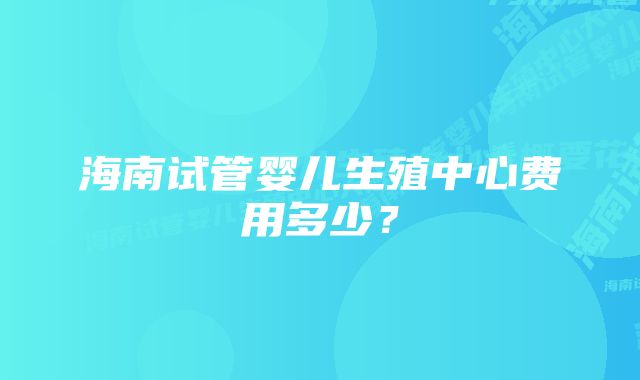 海南试管婴儿生殖中心费用多少？