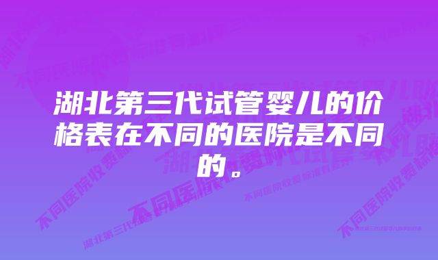 湖北第三代试管婴儿的价格表在不同的医院是不同的。