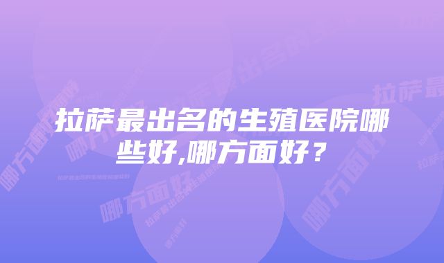 拉萨最出名的生殖医院哪些好,哪方面好？