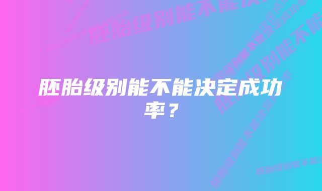 胚胎级别能不能决定成功率？