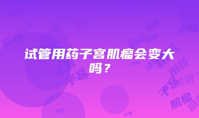 试管用药子宫肌瘤会变大吗？