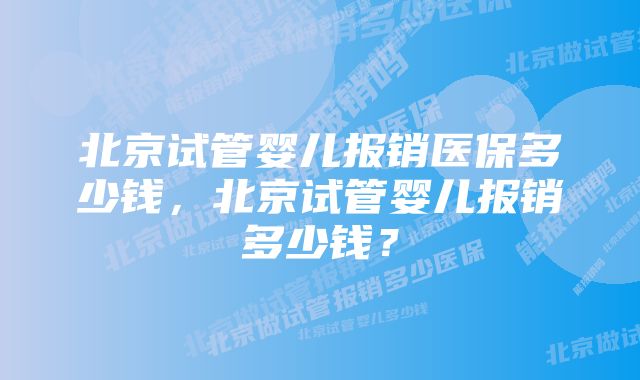 北京试管婴儿报销医保多少钱，北京试管婴儿报销多少钱？