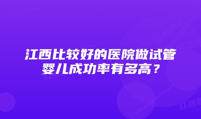 江西比较好的医院做试管婴儿成功率有多高？