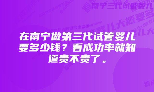 在南宁做第三代试管婴儿要多少钱？看成功率就知道贵不贵了。