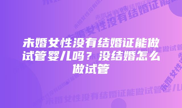 未婚女性没有结婚证能做试管婴儿吗？没结婚怎么做试管