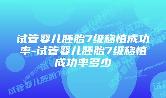 试管婴儿胚胎7级移植成功率-试管婴儿胚胎7级移植成功率多少