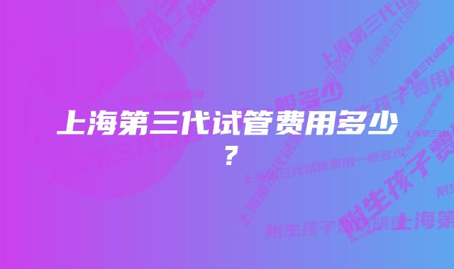 上海第三代试管费用多少？