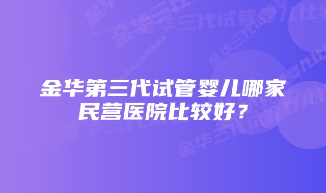 金华第三代试管婴儿哪家民营医院比较好？