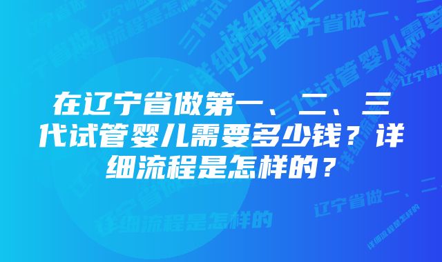 在辽宁省做第一、二、三代试管婴儿需要多少钱？详细流程是怎样的？