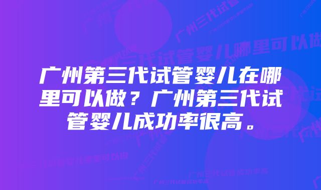 广州第三代试管婴儿在哪里可以做？广州第三代试管婴儿成功率很高。