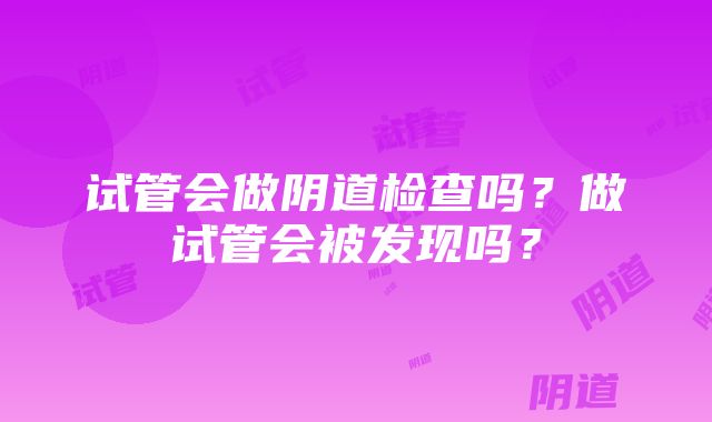 试管会做阴道检查吗？做试管会被发现吗？