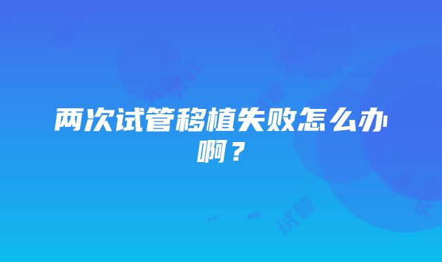 两次试管移植失败怎么办啊？