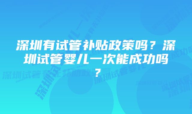 深圳有试管补贴政策吗？深圳试管婴儿一次能成功吗？