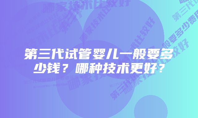 第三代试管婴儿一般要多少钱？哪种技术更好？