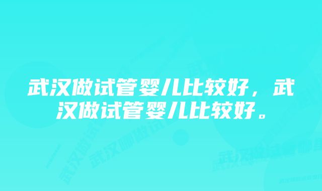 武汉做试管婴儿比较好，武汉做试管婴儿比较好。