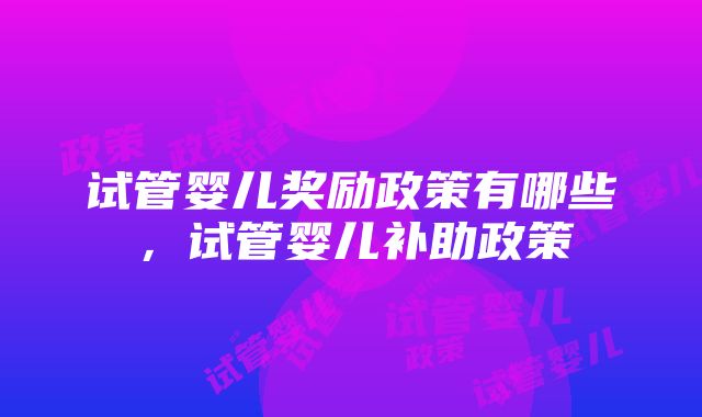 试管婴儿奖励政策有哪些，试管婴儿补助政策