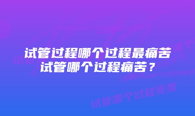 试管过程哪个过程最痛苦试管哪个过程痛苦？