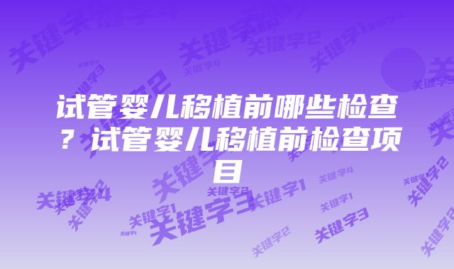 试管婴儿移植前哪些检查？试管婴儿移植前检查项目