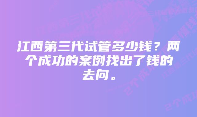 江西第三代试管多少钱？两个成功的案例找出了钱的去向。