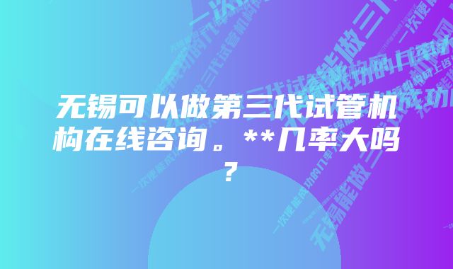 无锡可以做第三代试管机构在线咨询。**几率大吗？