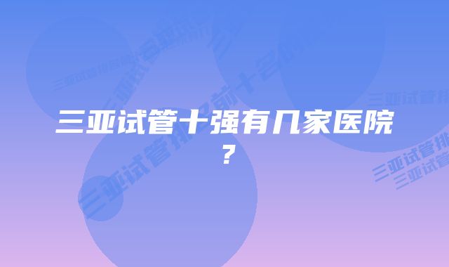 三亚试管十强有几家医院？