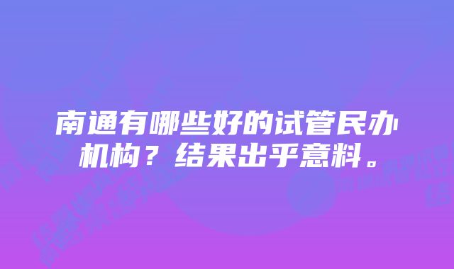 南通有哪些好的试管民办机构？结果出乎意料。