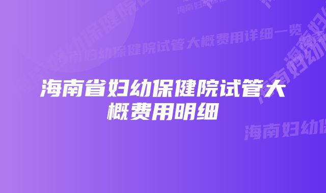 海南省妇幼保健院试管大概费用明细