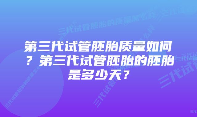 第三代试管胚胎质量如何？第三代试管胚胎的胚胎是多少天？