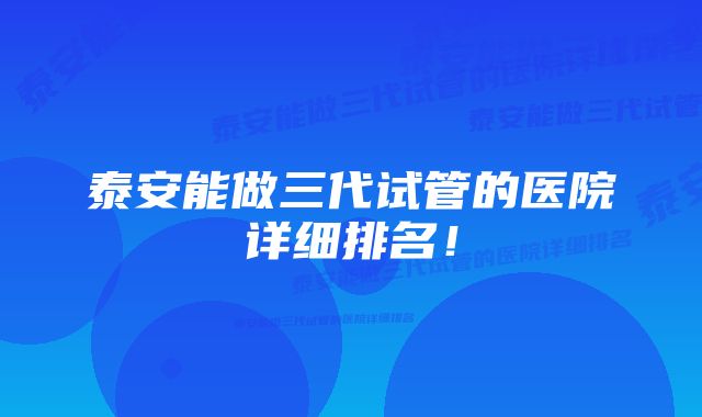 泰安能做三代试管的医院详细排名！