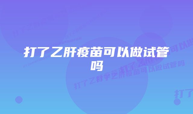 打了乙肝疫苗可以做试管吗