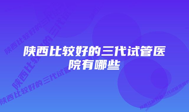 陕西比较好的三代试管医院有哪些