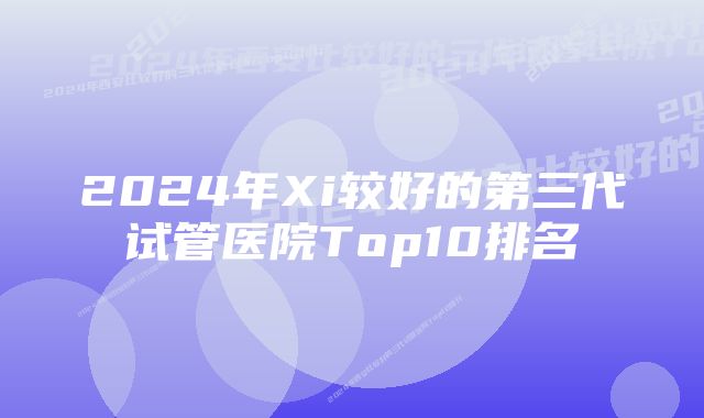 2024年Xi较好的第三代试管医院Top10排名