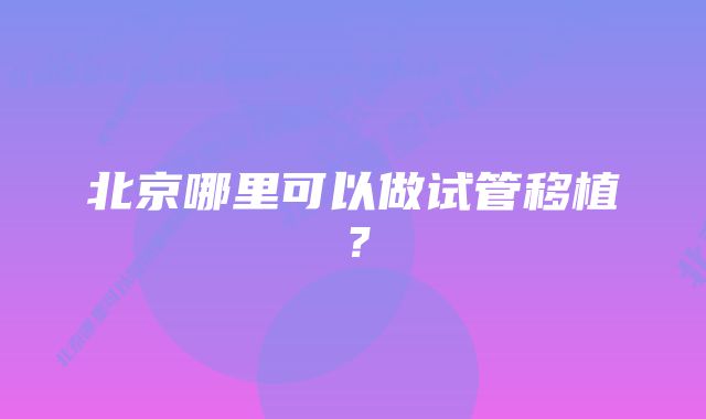 北京哪里可以做试管移植？