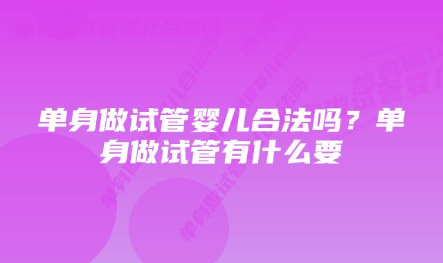 单身做试管婴儿合法吗？单身做试管有什么要