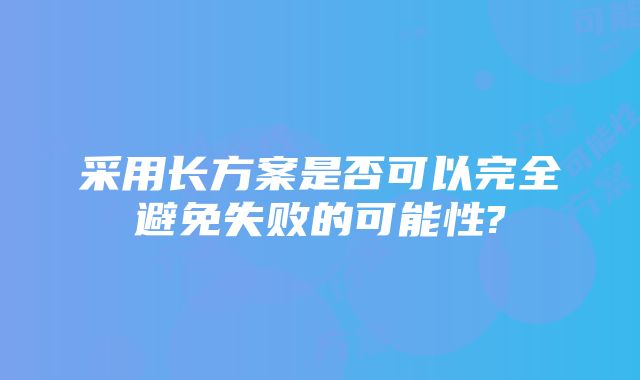 采用长方案是否可以完全避免失败的可能性?