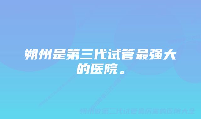 朔州是第三代试管最强大的医院。