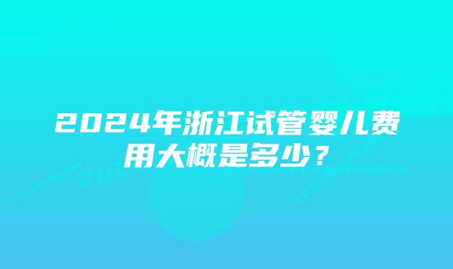 2024年浙江试管婴儿费用大概是多少？