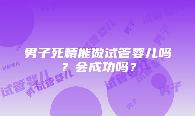 男子死精能做试管婴儿吗？会成功吗？