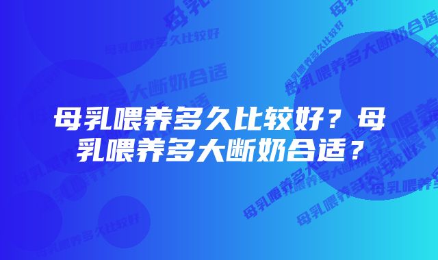 母乳喂养多久比较好？母乳喂养多大断奶合适？