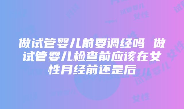 做试管婴儿前要调经吗 做试管婴儿检查前应该在女性月经前还是后