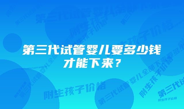 第三代试管婴儿要多少钱才能下来？