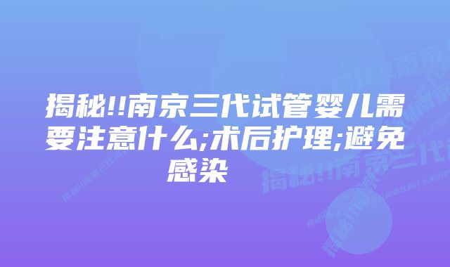 揭秘!!南京三代试管婴儿需要注意什么;术后护理;避免感染    