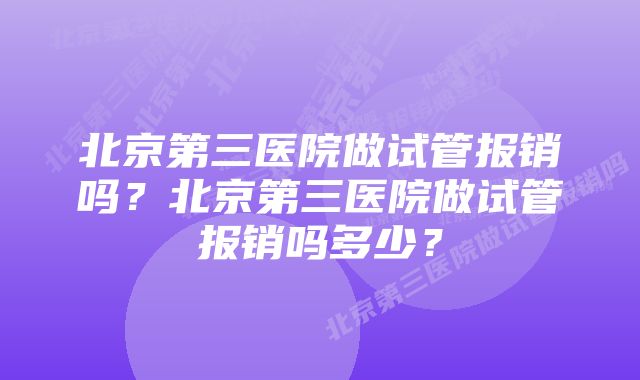 北京第三医院做试管报销吗？北京第三医院做试管报销吗多少？