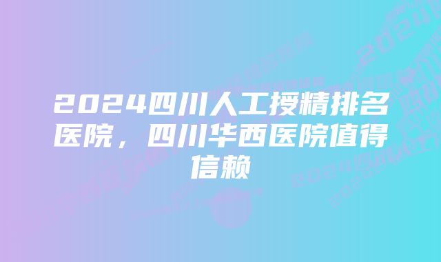 2024四川人工授精排名医院，四川华西医院值得信赖