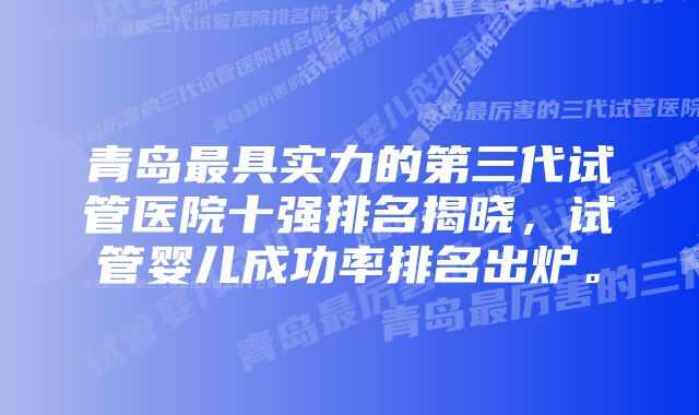 青岛最具实力的第三代试管医院十强排名揭晓，试管婴儿成功率排名出炉。