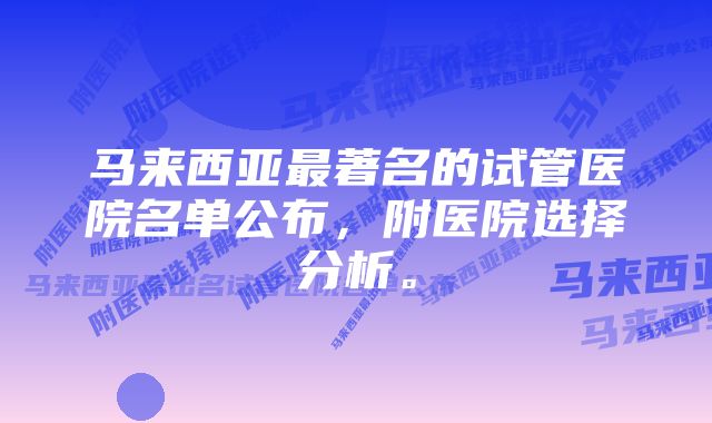 马来西亚最著名的试管医院名单公布，附医院选择分析。