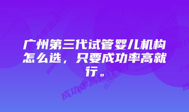 广州第三代试管婴儿机构怎么选，只要成功率高就行。