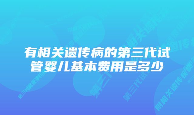 有相关遗传病的第三代试管婴儿基本费用是多少