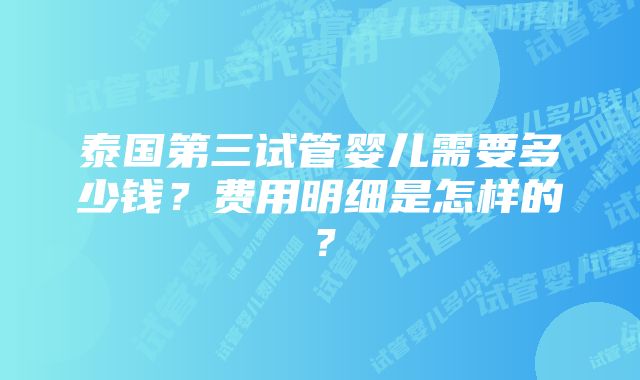 泰国第三试管婴儿需要多少钱？费用明细是怎样的？